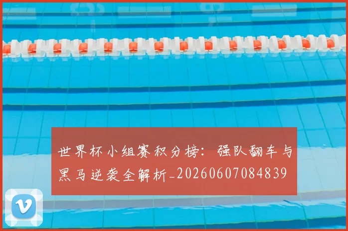 世界杯小组赛积分榜:强队翻车与黑马逆袭全解析_20260607084839