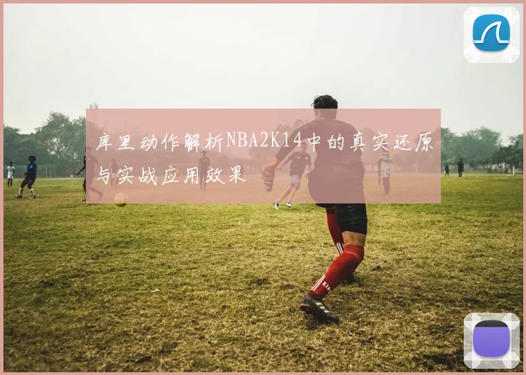 库里动作解析NBA2K14中的真实还原与实战应用效果