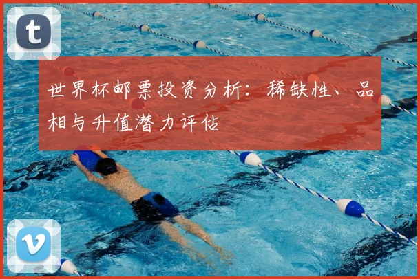 世界杯邮票投资分析:稀缺性、品相与升值潜力评估