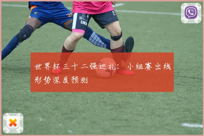 世界杯三十二强巡礼:小组赛出线形势深度预测