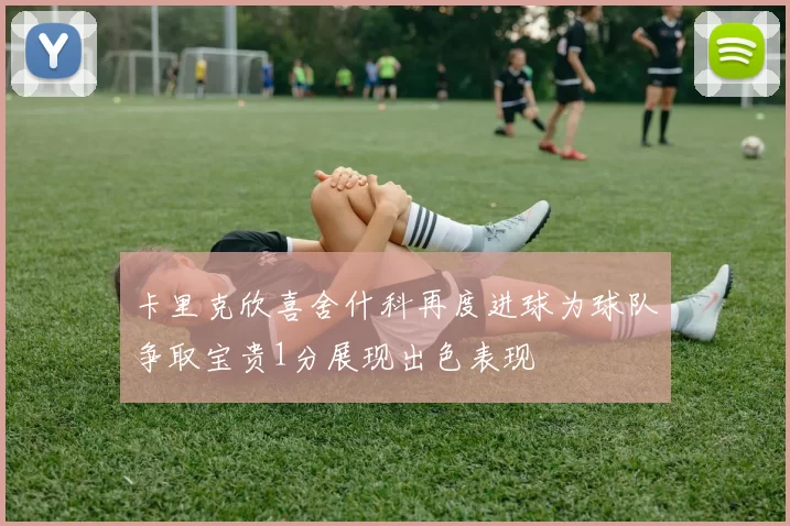 卡里克欣喜舍什科再度进球为球队争取宝贵1分展现出色表现