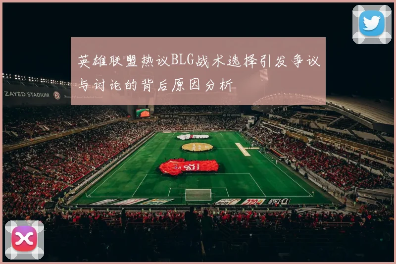 英雄联盟热议BLG战术选择引发争议与讨论的背后原因分析