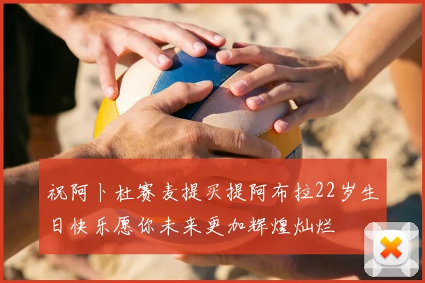 祝阿卜杜赛麦提买提阿布拉22岁生日快乐愿你未来更加辉煌灿烂