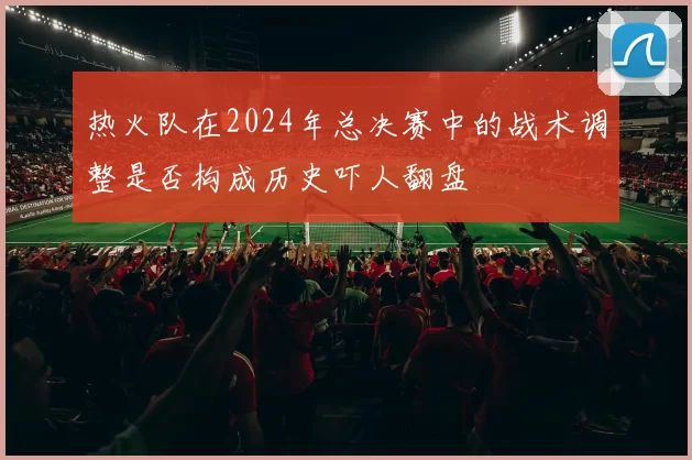 热火队在2024年总决赛中的战术调整是否构成历史吓人翻盘