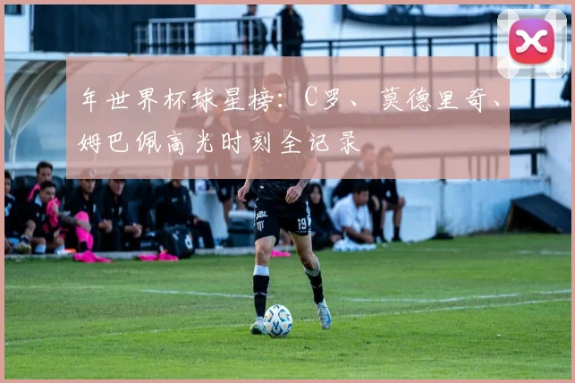 年世界杯球星榜:C罗、莫德里奇、姆巴佩高光时刻全记录