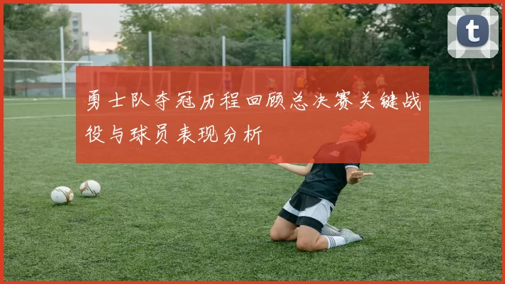 勇士队夺冠历程回顾总决赛关键战役与球员表现分析