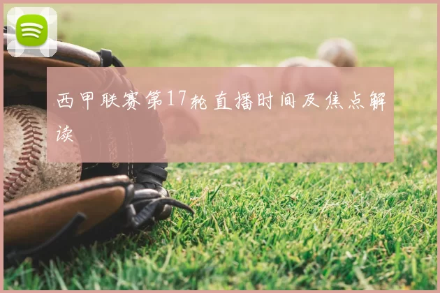 西甲联赛第17轮直播时间及焦点解读