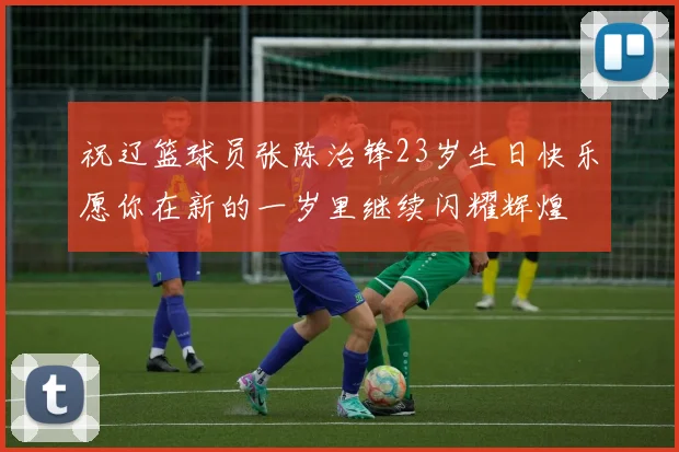 祝辽篮球员张陈治锋23岁生日快乐愿你在新的一岁里继续闪耀辉煌
