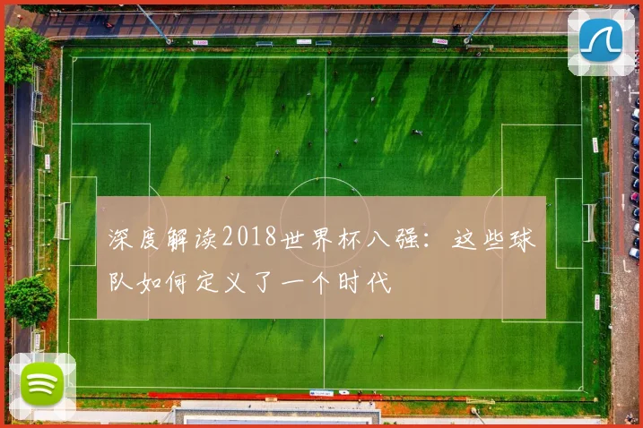 深度解读2018世界杯八强:这些球队如何定义了一个时代