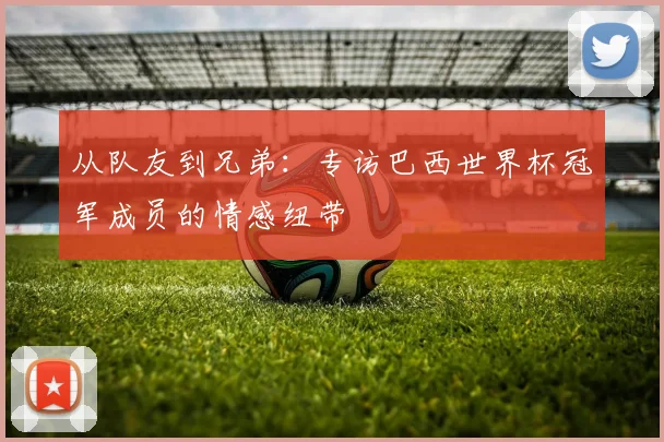 从队友到兄弟:专访巴西世界杯冠军成员的情感纽带