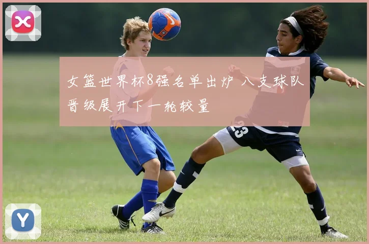 女篮世界杯8强名单出炉 八支球队晋级展开下一轮较量