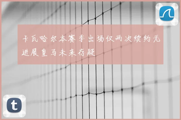 卡瓦哈尔本赛季出场仅两次续约无进展皇马未来存疑
