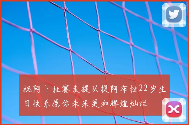 祝阿卜杜赛麦提买提阿布拉22岁生日快乐愿你未来更加辉煌灿烂