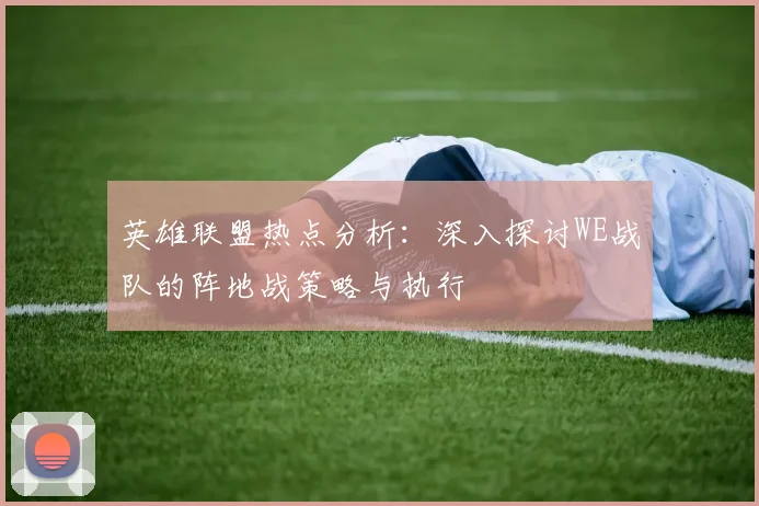 英雄联盟热点分析:深入探讨WE战队的阵地战策略与执行