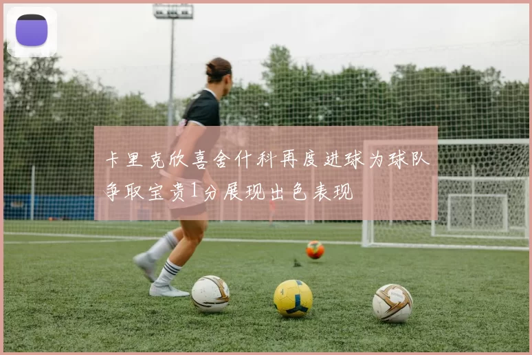 卡里克欣喜舍什科再度进球为球队争取宝贵1分展现出色表现