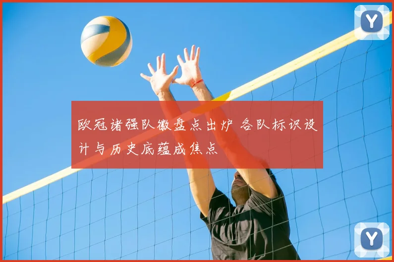 欧冠诸强队徽盘点出炉 各队标识设计与历史底蕴成焦点