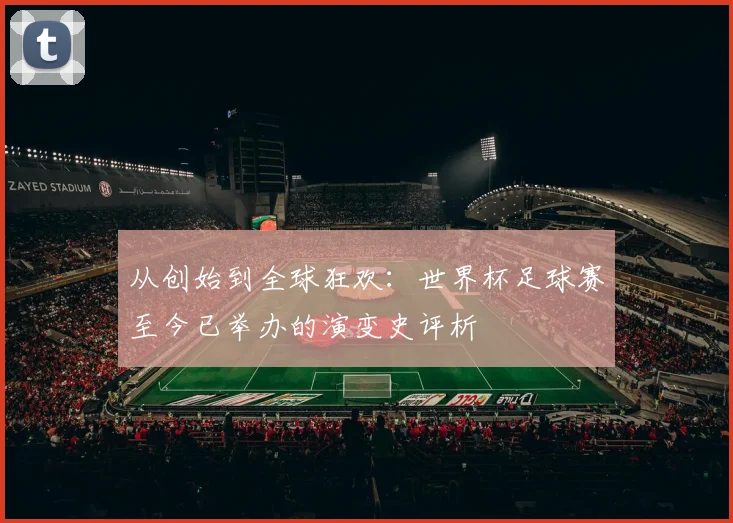 从创始到全球狂欢:世界杯足球赛至今已举办的演变史评析