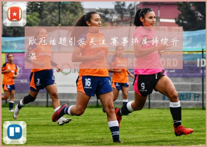 欧冠话题引发关注 赛事热度持续升温
