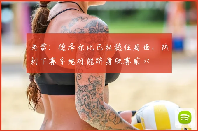 老雷:德泽尔比已经稳住局面,热刺下赛季绝对能跻身联赛前六