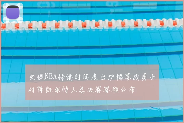 央视NBA转播时间表出炉揭幕战勇士对阵凯尔特人总决赛赛程公布