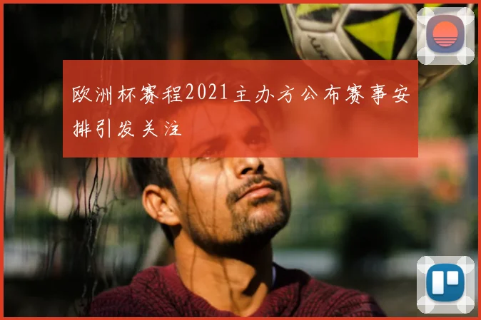 欧洲杯赛程2021主办方公布赛事安排引发关注