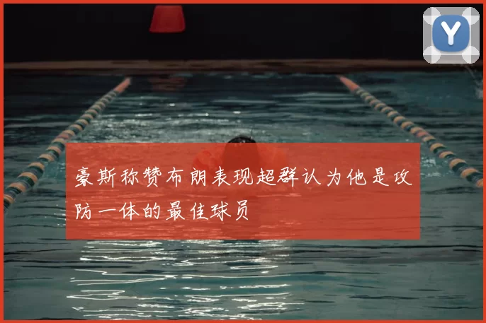 豪斯称赞布朗表现超群认为他是攻防一体的最佳球员