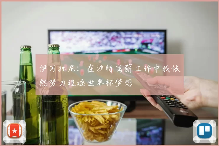 伊万托尼：在沙特高薪工作中我依然努力追逐世界杯梦想