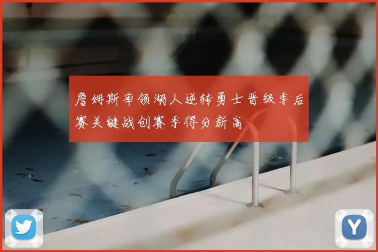詹姆斯率领湖人逆转勇士晋级季后赛关键战创赛季得分新高