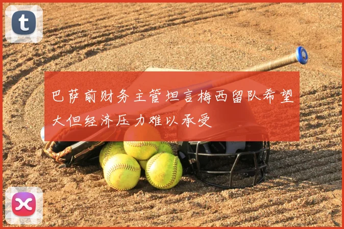 巴萨前财务主管坦言梅西留队希望大但经济压力难以承受