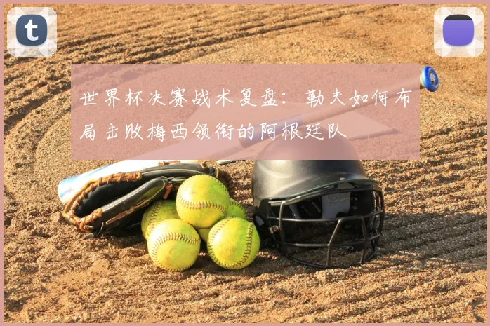 世界杯决赛战术复盘:勒夫如何布局击败梅西领衔的阿根廷队