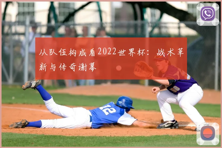 从队伍构成看2022世界杯:战术革新与传奇谢幕