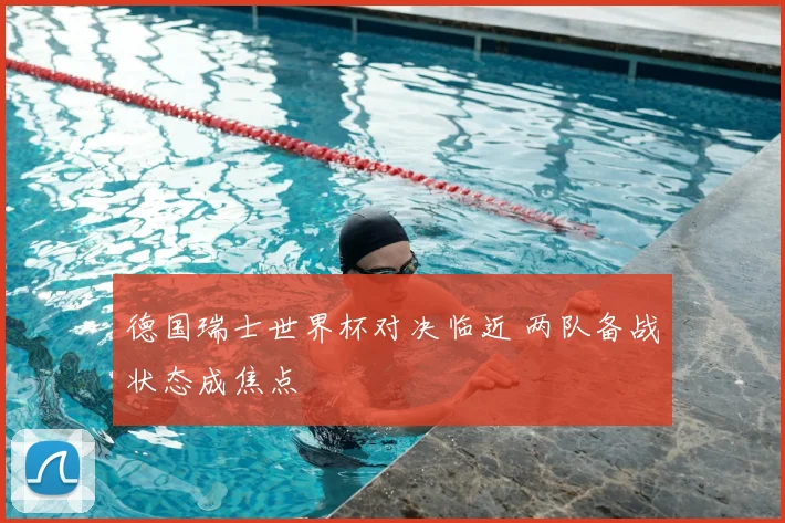 德国瑞士世界杯对决临近 两队备战状态成焦点