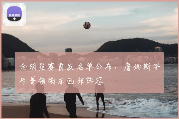 全明星赛首发名单公布,詹姆斯字母哥领衔东西部阵容