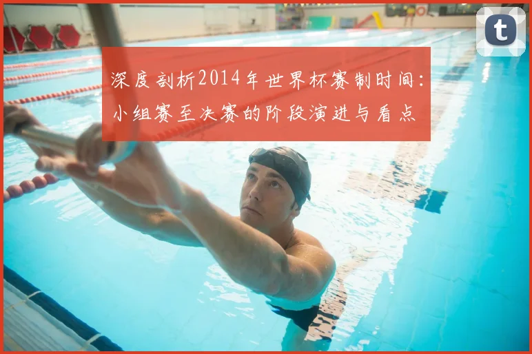 深度剖析2014年世界杯赛制时间：小组赛至决赛的阶段演进与看点