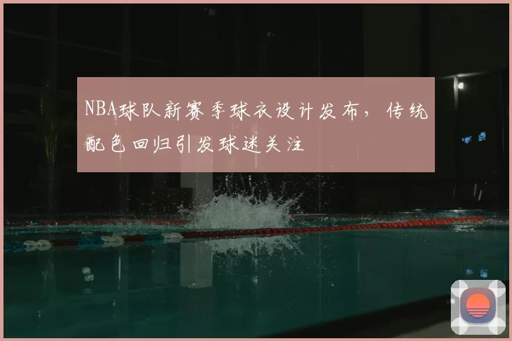 NBA球队新赛季球衣设计发布，传统配色回归引发球迷关注