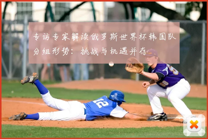 专访专家解读俄罗斯世界杯韩国队分组形势:挑战与机遇并存