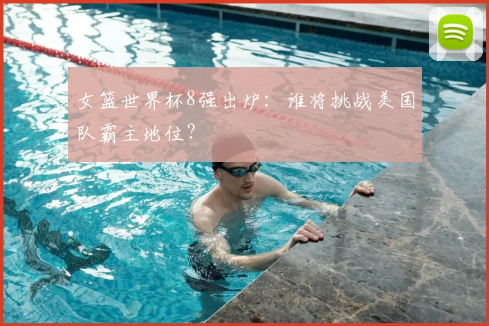 女篮世界杯8强出炉：谁将挑战美国队霸主地位？