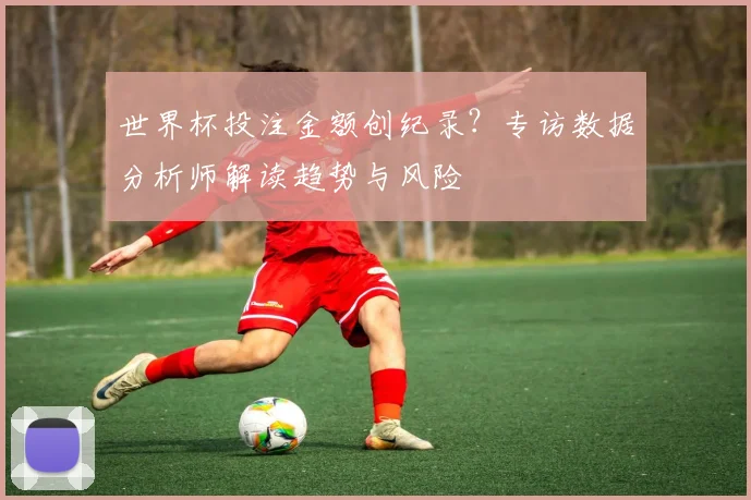 世界杯投注金额创纪录?专访数据分析师解读趋势与风险