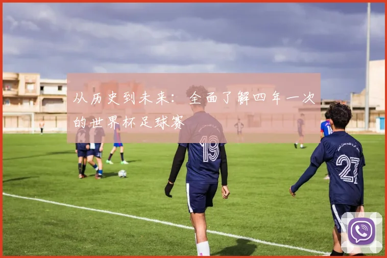 从历史到未来:全面了解四年一次的世界杯足球赛