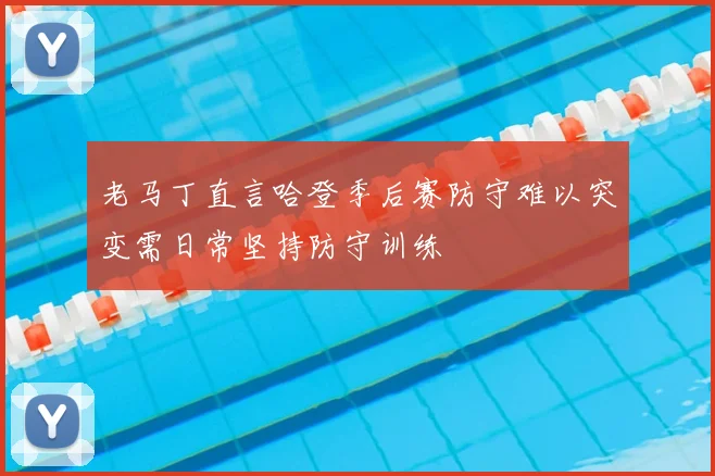 老马丁直言哈登季后赛防守难以突变需日常坚持防守训练