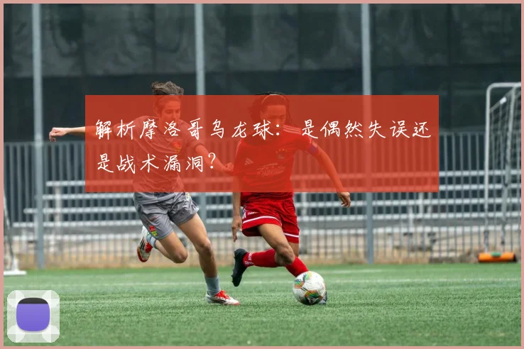 解析摩洛哥乌龙球：是偶然失误还是战术漏洞？