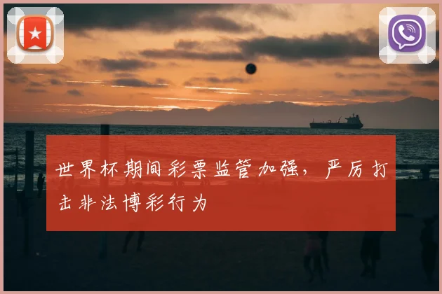 世界杯期间彩票监管加强，严厉打击非法博彩行为