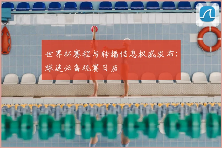 世界杯赛程与转播信息权威发布:球迷必备观赛日历