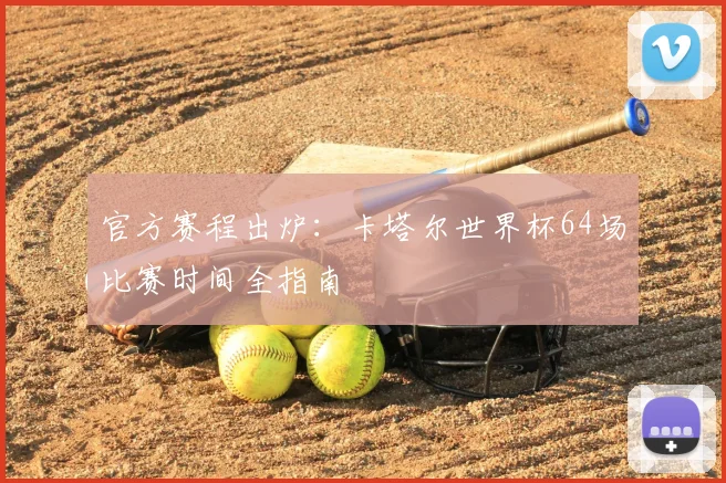 官方赛程出炉：卡塔尔世界杯64场比赛时间全指南