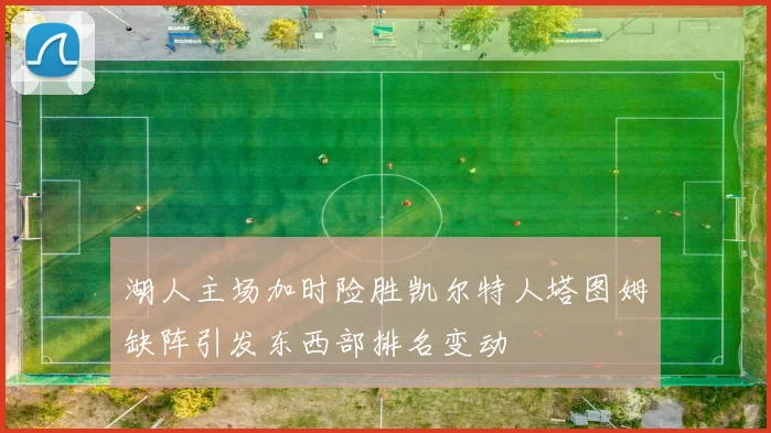 湖人主场加时险胜凯尔特人塔图姆缺阵引发东西部排名变动