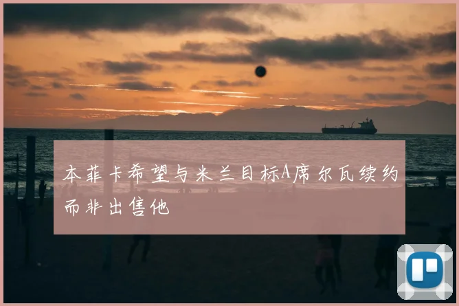本菲卡希望与米兰目标A席尔瓦续约而非出售他