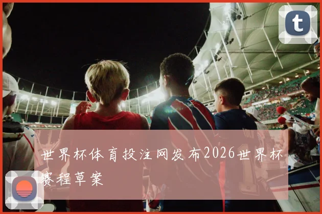 世界杯体育投注网发布2026世界杯赛程草案