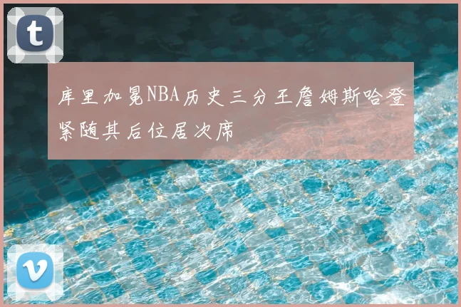 库里加冕NBA历史三分王詹姆斯哈登紧随其后位居次席