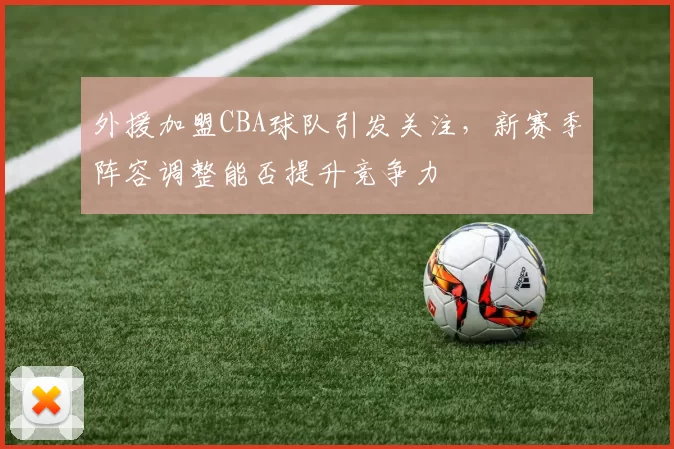 外援加盟CBA球队引发关注，新赛季阵容调整能否提升竞争力