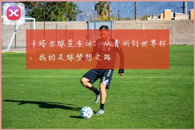 卡塔尔球星专访：从青训到世界杯，我的足球梦想之路